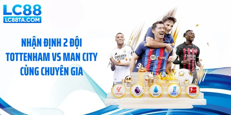Nhận định 2 đội Tottenham vs Man City cùng chuyên gia